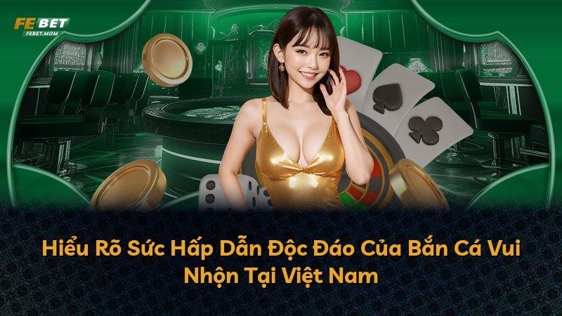 Hiểu Rõ Sức Hấp Dẫn Độc Đáo Của Bắn Cá Vui Nhộn Tại Việt Nam
