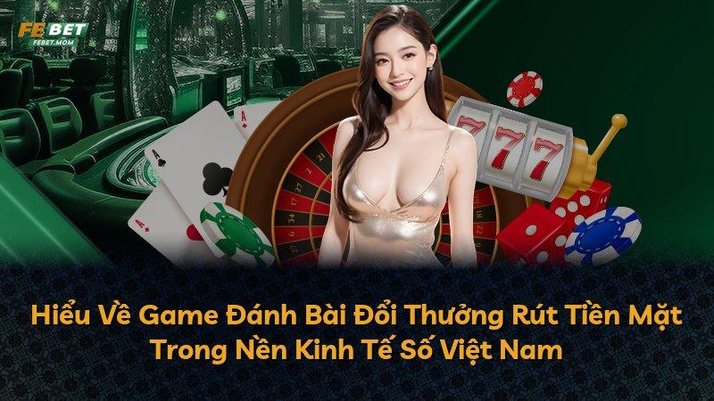Hiểu Về Game Đánh Bài Đổi Thưởng Rút Tiền Mặt Trong Nền Kinh Tế Số Việt Nam