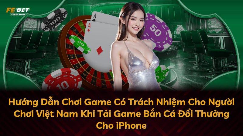 Hướng Dẫn Chơi Game Có Trách Nhiệm Cho Người Chơi Việt Nam Khi Tải Game Bắn Cá Đổi Thưởng Cho iPhone