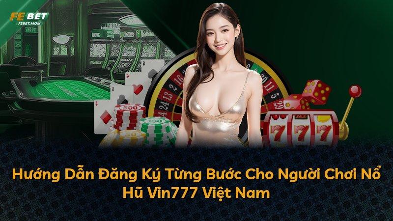 Hướng Dẫn Đăng Ký Từng Bước Cho Người Chơi Nổ Hũ Vin777 Việt Nam