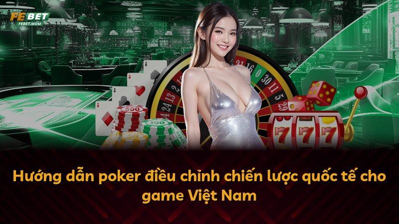 Hướng dẫn poker điều chỉnh chiến lược quốc tế cho game Việt Nam