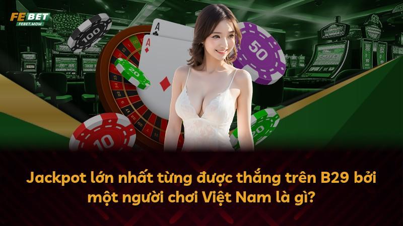 Jackpot lớn nhất từng được thắng trên B29 bởi một người chơi Việt Nam là gì?