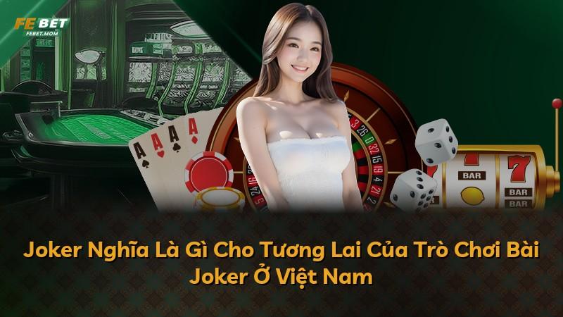 Joker Nghĩa Là Gì Cho Tương Lai Của Trò Chơi Bài Joker Ở Việt Nam