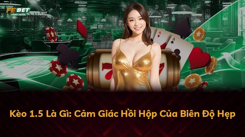 Kèo 1.5 Là Gì: Cảm Giác Hồi Hộp Của Biên Độ Hẹp