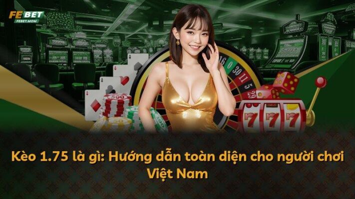 Kèo 1.75 là gì: Hướng dẫn toàn diện cho người chơi Việt Nam