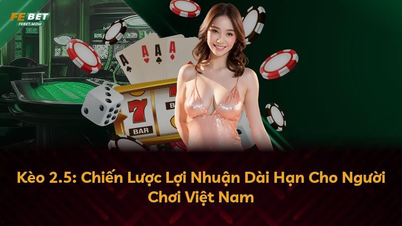 Kèo 2.5: Chiến Lược Lợi Nhuận Dài Hạn Cho Người Chơi Việt Nam