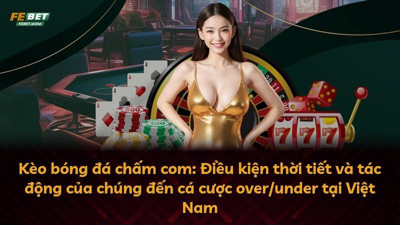 Kèo bóng đá chấm com: Điều kiện thời tiết và tác động của chúng đến cá cược over/under tại Việt Nam