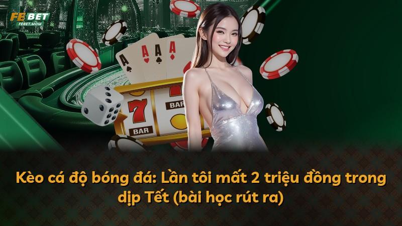 Kèo cá độ bóng đá: Lần tôi mất 2 triệu đồng trong dịp Tết (bài học rút ra)