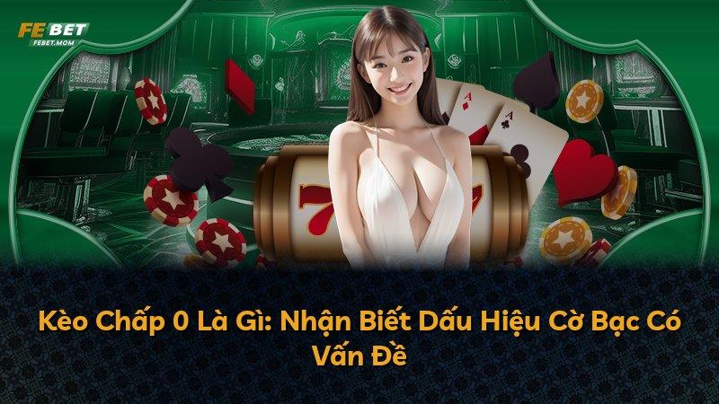 Kèo Chấp 0 Là Gì: Nhận Biết Dấu Hiệu Cờ Bạc Có Vấn Đề