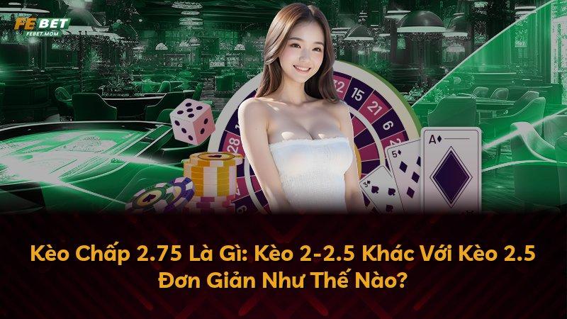 Kèo Chấp 2.75 Là Gì: Kèo 2-2.5 Khác Với Kèo 2.5 Đơn Giản Như Thế Nào?