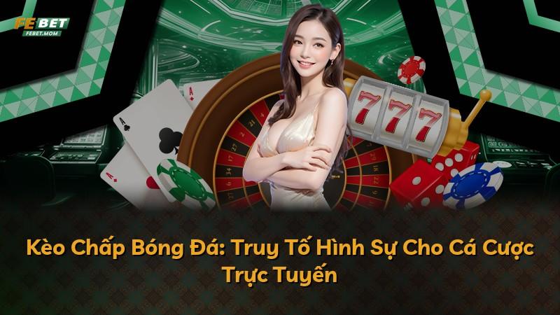 Kèo Chấp Bóng Đá: Truy Tố Hình Sự Cho Cá Cược Trực Tuyến
