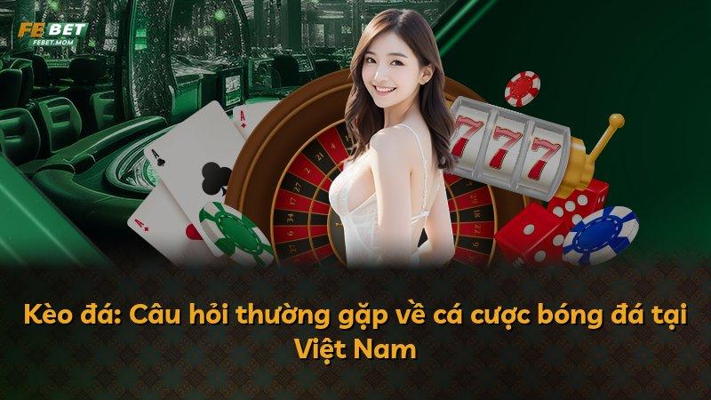 Kèo đá: Câu hỏi thường gặp về cá cược bóng đá tại Việt Nam