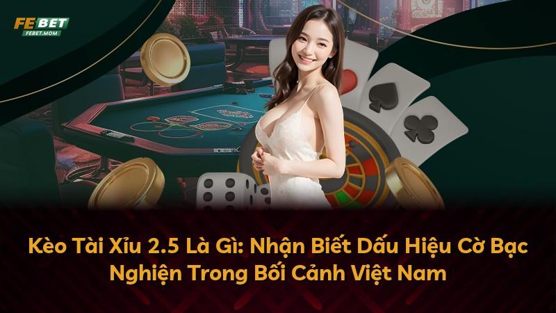 Kèo Tài Xỉu 2.5 Là Gì: Nhận Biết Dấu Hiệu Cờ Bạc Nghiện Trong Bối Cảnh Việt Nam