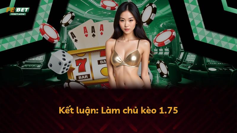Kết luận: Làm chủ kèo 1.75