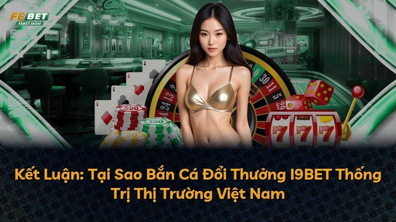 Kết Luận: Tại Sao Bắn Cá Đổi Thưởng I9BET Thống Trị Thị Trường Việt Nam