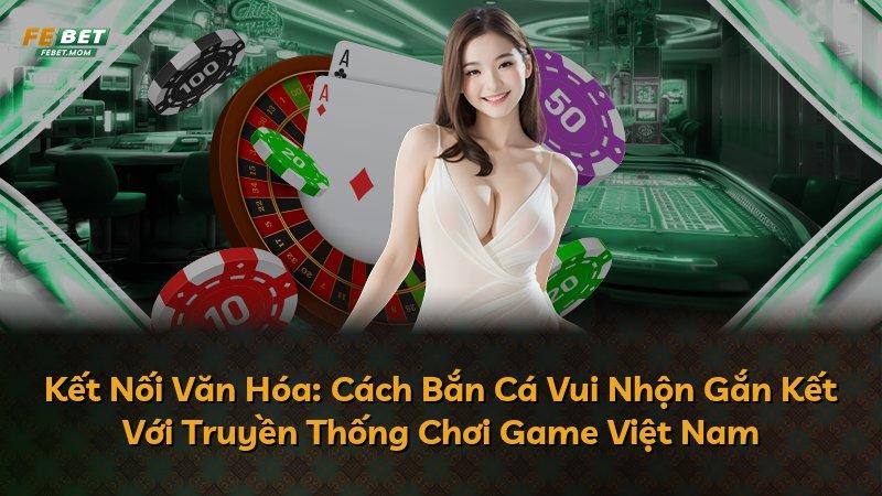 Kết Nối Văn Hóa: Cách Bắn Cá Vui Nhộn Gắn Kết Với Truyền Thống Chơi Game Việt Nam