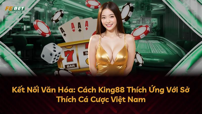 Kết Nối Văn Hóa: Cách King88 Thích Ứng Với Sở Thích Cá Cược Việt Nam