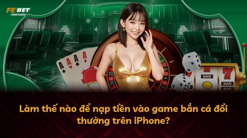 Làm thế nào để nạp tiền vào game bắn cá đổi thưởng trên iPhone?