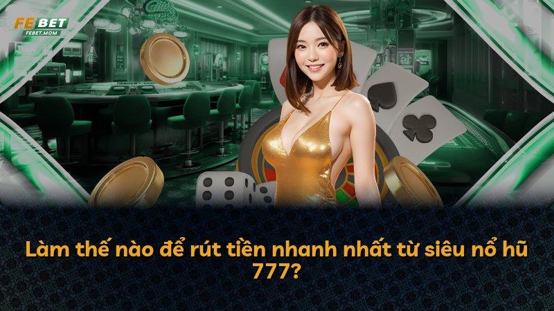 Làm thế nào để rút tiền nhanh nhất từ siêu nổ hũ 777?