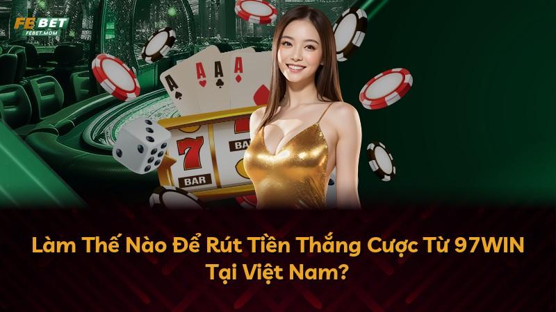 Làm Thế Nào Để Rút Tiền Thắng Cược Từ 97WIN Tại Việt Nam?