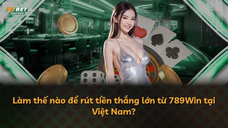 Làm thế nào để rút tiền thắng lớn từ 789Win tại Việt Nam?