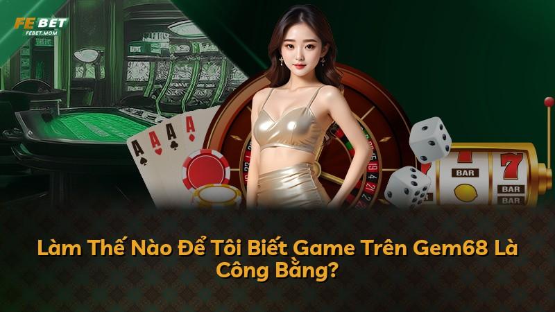 Làm Thế Nào Để Tôi Biết Game Trên Gem68 Là Công Bằng?