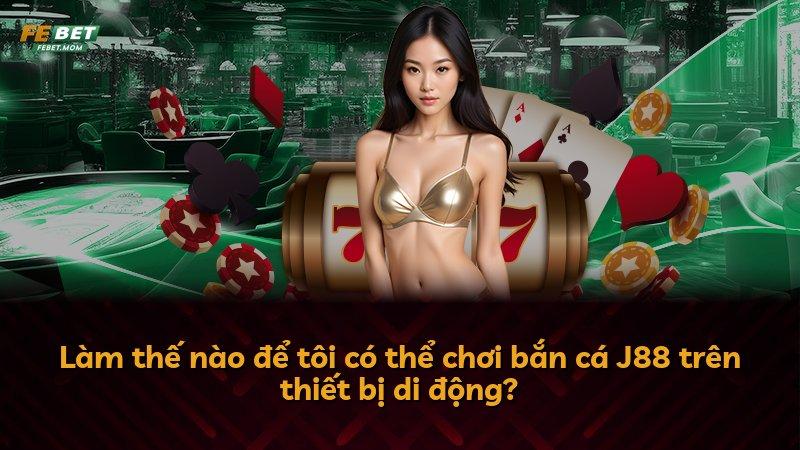 Làm thế nào để tôi có thể chơi bắn cá J88 trên thiết bị di động?
