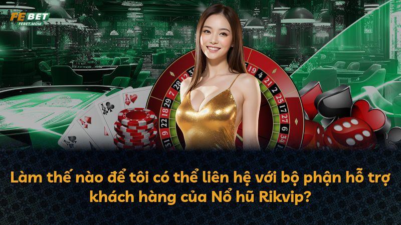 Làm thế nào để tôi có thể liên hệ với bộ phận hỗ trợ khách hàng của Nổ hũ Rikvip?