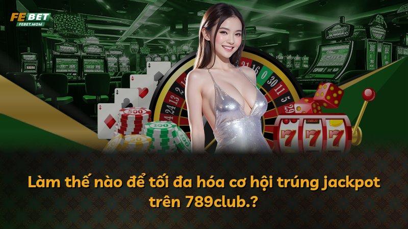 Làm thế nào để tối đa hóa cơ hội trúng jackpot trên 789club.?
