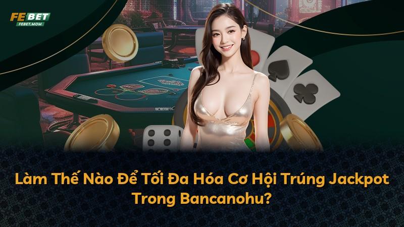 Làm Thế Nào Để Tối Đa Hóa Cơ Hội Trúng Jackpot Trong Bancanohu?