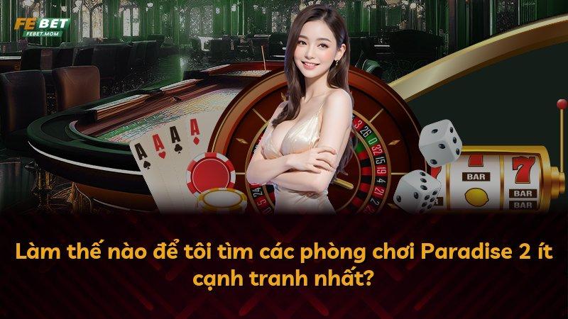 Làm thế nào để tôi tìm các phòng chơi Paradise 2 ít cạnh tranh nhất?