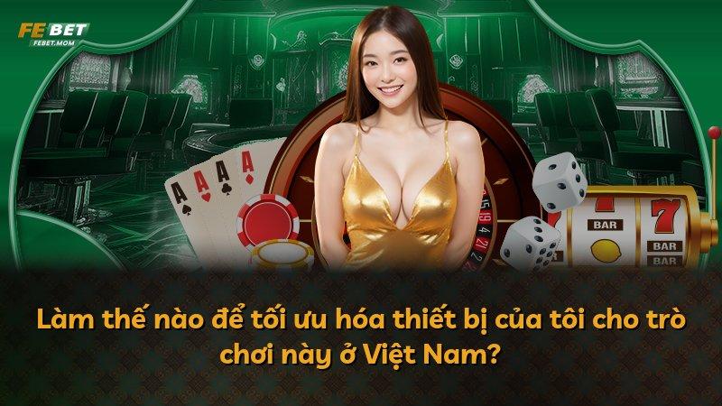 Làm thế nào để tối ưu hóa thiết bị của tôi cho trò chơi này ở Việt Nam?