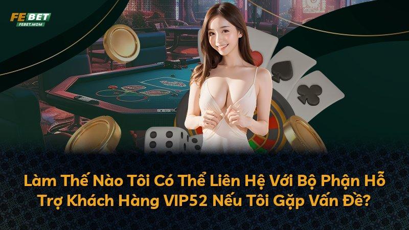 Làm Thế Nào Tôi Có Thể Liên Hệ Với Bộ Phận Hỗ Trợ Khách Hàng VIP52 Nếu Tôi Gặp Vấn Đề?