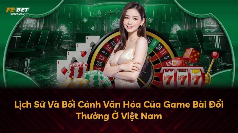 Lịch Sử Và Bối Cảnh Văn Hóa Của Game Bài Đổi Thưởng Ở Việt Nam