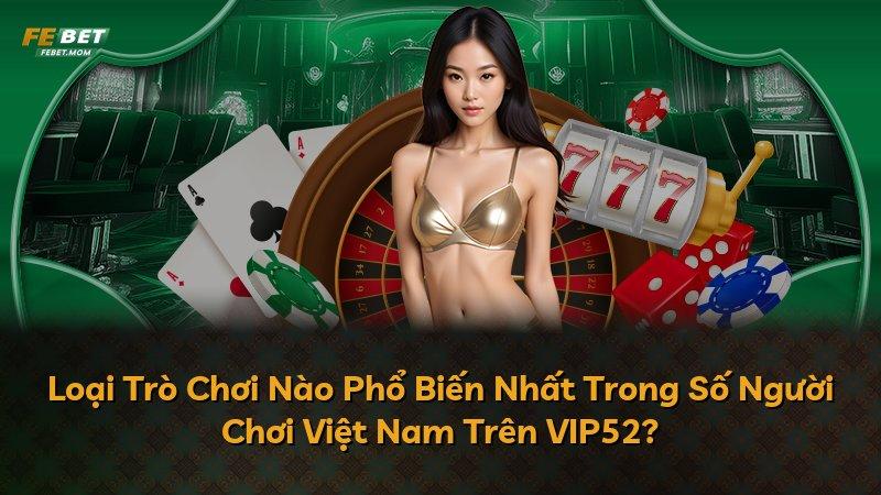 Loại Trò Chơi Nào Phổ Biến Nhất Trong Số Người Chơi Việt Nam Trên VIP52?