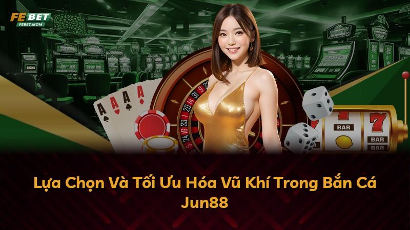 Lựa Chọn Và Tối Ưu Hóa Vũ Khí Trong Bắn Cá Jun88