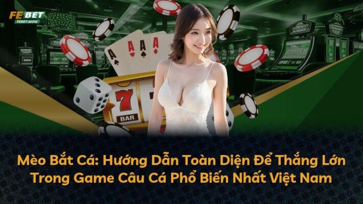 Mèo Bắt Cá: Hướng Dẫn Toàn Diện Để Thắng Lớn Trong Game Câu Cá Phổ Biến Nhất Việt Nam