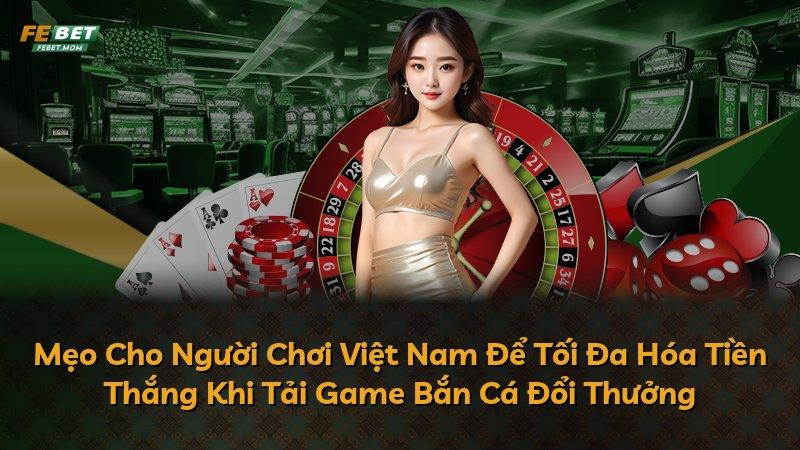 Mẹo Cho Người Chơi Việt Nam Để Tối Đa Hóa Tiền Thắng Khi Tải Game Bắn Cá Đổi Thưởng