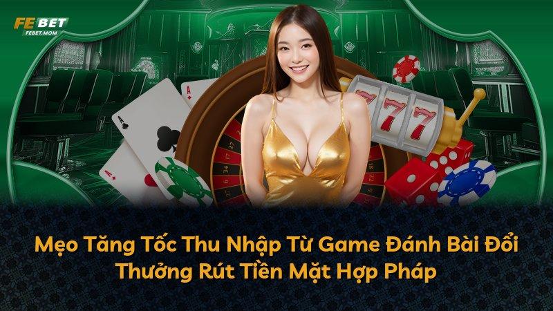 Mẹo Tăng Tốc Thu Nhập Từ Game Đánh Bài Đổi Thưởng Rút Tiền Mặt Hợp Pháp