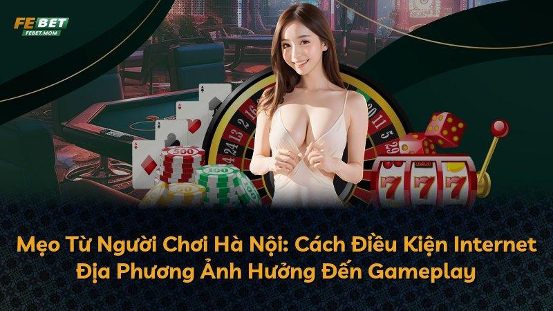 Mẹo Từ Người Chơi Hà Nội: Cách Điều Kiện Internet Địa Phương Ảnh Hưởng Đến Gameplay