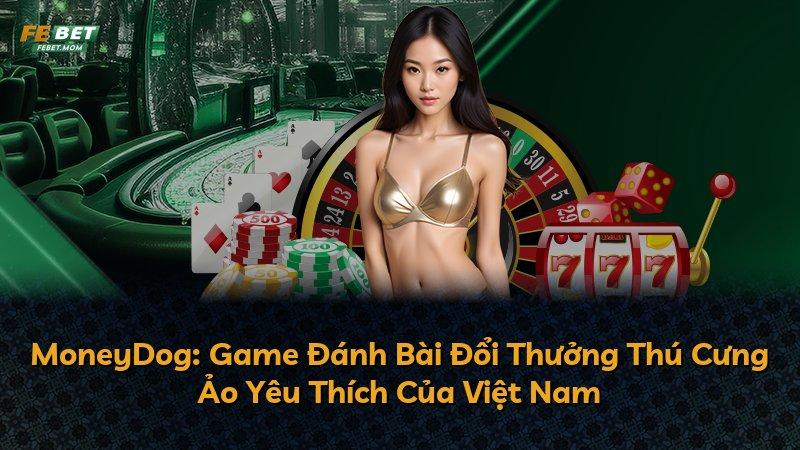 MoneyDog: Game Đánh Bài Đổi Thưởng Thú Cưng Ảo Yêu Thích Của Việt Nam