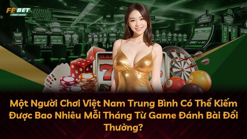 Một Người Chơi Việt Nam Trung Bình Có Thể Kiếm Được Bao Nhiêu Mỗi Tháng Từ Game Đánh Bài Đổi Thưởng?