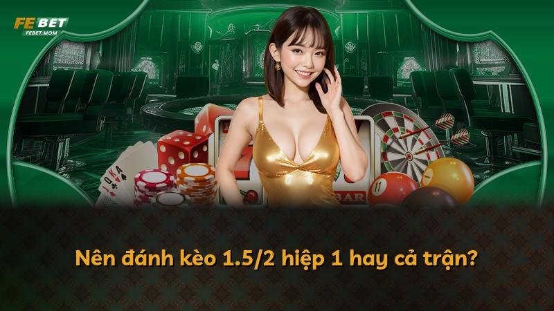 Nên đánh kèo 1.5/2 hiệp 1 hay cả trận?