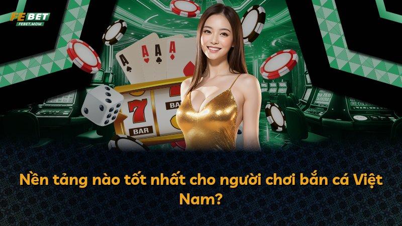 Nền tảng nào tốt nhất cho người chơi bắn cá Việt Nam?