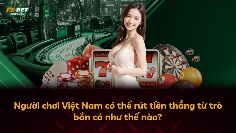 Người chơi Việt Nam có thể rút tiền thắng từ trò bắn cá như thế nào?