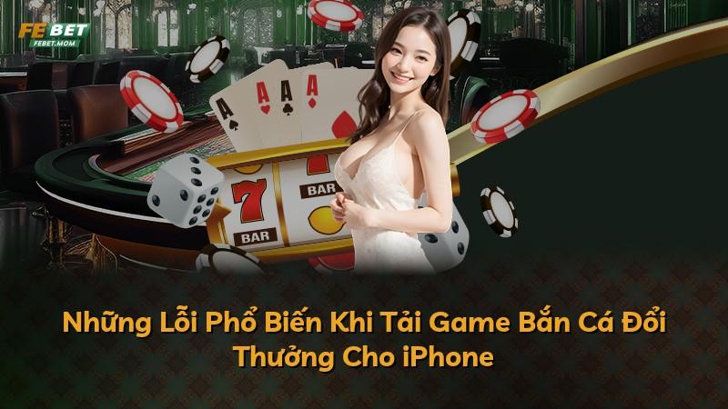 Những Lỗi Phổ Biến Khi Tải Game Bắn Cá Đổi Thưởng Cho iPhone