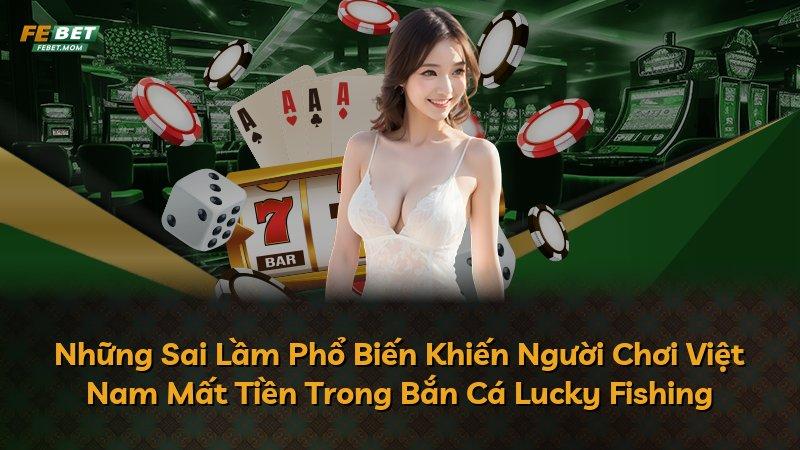 Những Sai Lầm Phổ Biến Khiến Người Chơi Việt Nam Mất Tiền Trong Bắn Cá Lucky Fishing