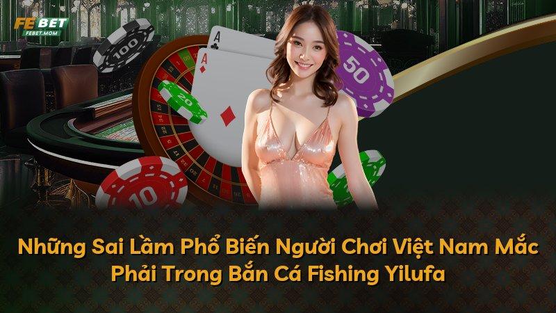 Những Sai Lầm Phổ Biến Người Chơi Việt Nam Mắc Phải Trong Bắn Cá Fishing Yilufa