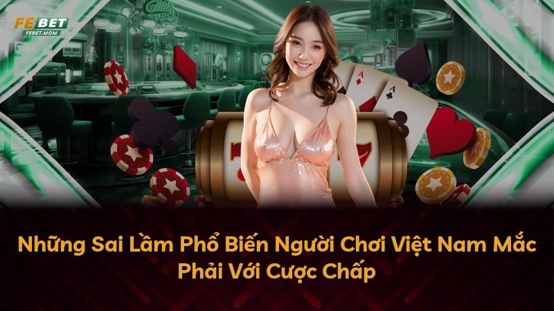 Những Sai Lầm Phổ Biến Người Chơi Việt Nam Mắc Phải Với Cược Chấp
