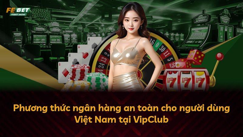 Phương thức ngân hàng an toàn cho người dùng Việt Nam tại VipClub